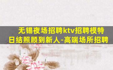 无锡夜场招聘ktv招聘模特日结照顾到新人-高端场所招聘