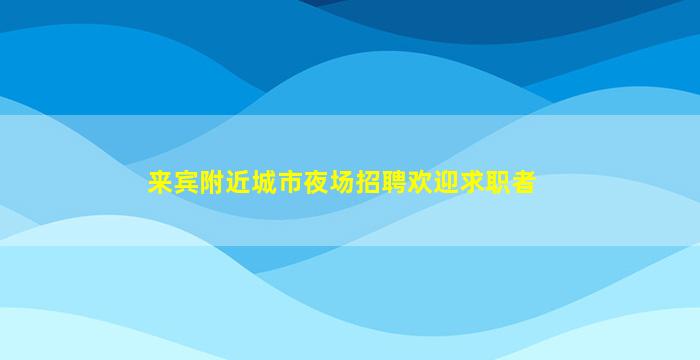 来宾附近城市夜场招聘欢迎求职者